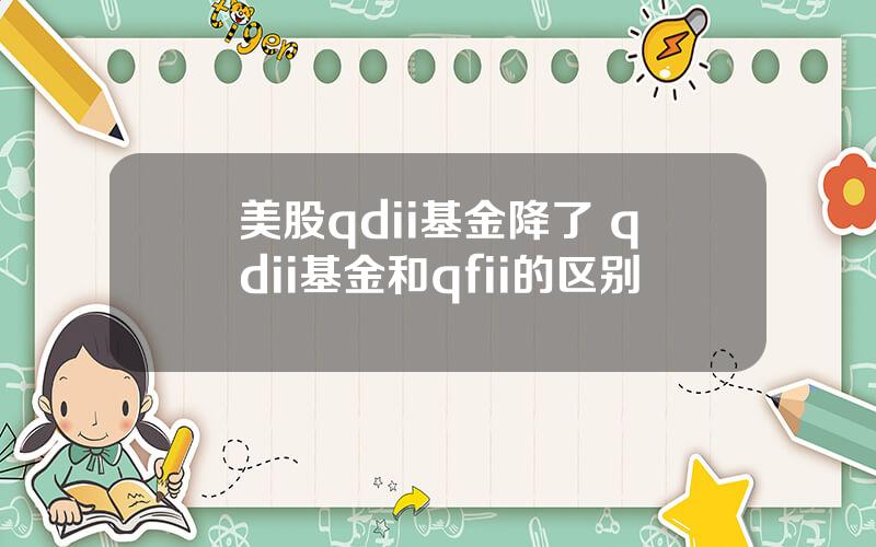 美股qdii基金降了 qdii基金和qfii的区别